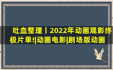 吐血整理丨2022年动画观影终极片单!|动画电影|剧场版动画|大电影