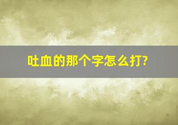 吐血的那个字怎么打?