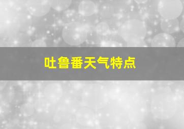 吐鲁番天气特点