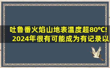 吐鲁番火焰山地表温度超80℃!2024年很有可能成为有记录以来最热的...