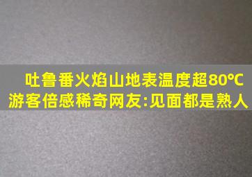 吐鲁番火焰山地表温度超80℃,游客倍感稀奇,网友:见面都是熟人