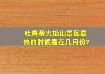 吐鲁番火焰山景区最热的时候是在几月份?