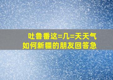 吐鲁番这=几=天天气如何新疆的朋友回答急