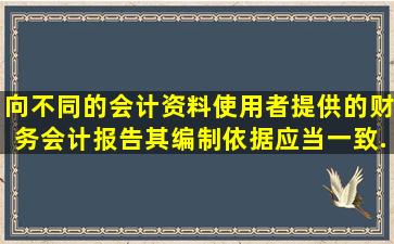 向不同的会计资料使用者提供的财务会计报告其编制依据应当一致。 ( )...