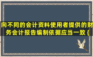 向不同的会计资料使用者提供的财务会计报告编制依据应当一致。( ){...