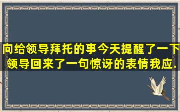 向给领导拜托的事今天提醒了一下,领导回来了一句惊讶的表情我应...