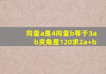 向量a是4向量b等于3ab夹角是120求2a+b