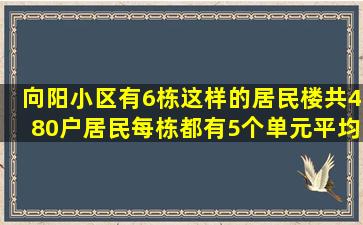 向阳小区有6栋这样的居民楼,共480户居民。每栋都有5个单元。平均...