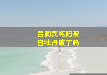 吕洞宾纯阳被白牡丹破了吗