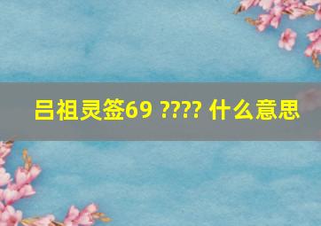 吕祖灵签69 ???? 什么意思