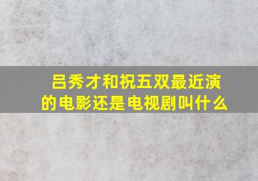 吕秀才和祝五双最近演的电影还是电视剧叫什么