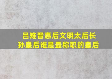 吕雉,晋惠后,文明太后,长孙皇后,谁是最称职的皇后