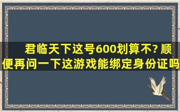 君临天下这号600划算不? 顺便再问一下。。这游戏能绑定身份证吗?