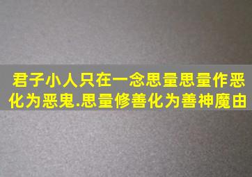 君子小人只在一念思量(思量作恶化为恶鬼.思量修善化为善神。魔由