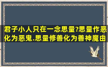 君子小人只在一念思量?思量作恶,化为恶鬼.思量修善,化为善神。魔由...