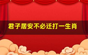 君子居安不必迁打一生肖