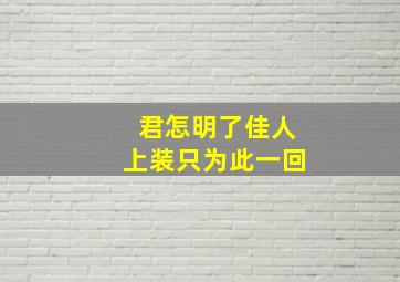 君怎明了佳人上装只为此一回