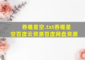 吞噬星空.txt  吞噬星空百度云资源百度网盘资源