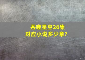 吞噬星空26集对应小说多少章?