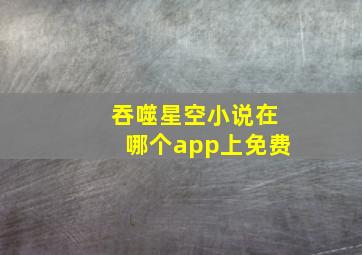 吞噬星空小说在哪个app上免费