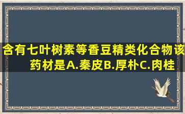 含有七叶树素等香豆精类化合物,该药材是A.秦皮B.厚朴C.肉桂D.杜仲E....