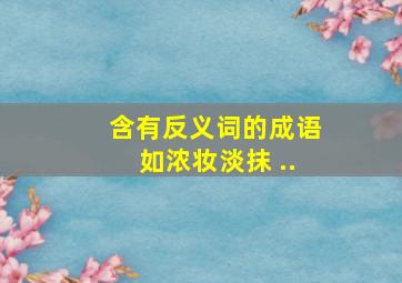 含有反义词的成语如浓妆淡抹 ..