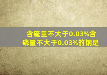 含硫量不大于0.03%,含磷量不大于0.03%的钢是()