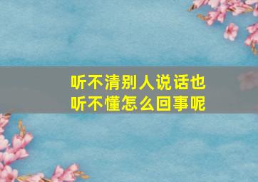 听不清别人说话,也听不懂怎么回事呢