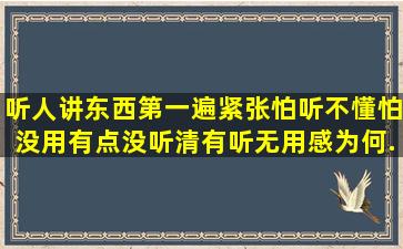 听人讲东西第一遍紧张怕听不懂怕没用,有点没听清,有听无用感为何。...