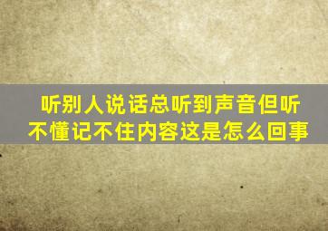 听别人说话总听到声音但听不懂记不住内容,这是怎么回事