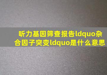 听力基因筛查,报告“杂合因子突变“是什么意思