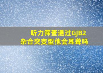 听力筛查通过,GJB2杂合突变型,他会耳聋吗