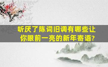 听厌了陈词旧调,有哪些让你眼前一亮的新年寄语?