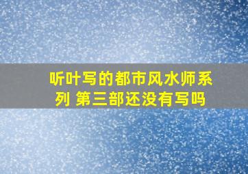 听叶写的都市风水师系列 第三部还没有写吗