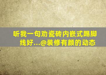 听我一句劝,瓷砖内嵌式踢脚线,好...@装修有颜的动态