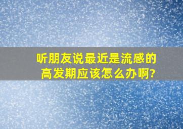 听朋友说最近是流感的高发期,应该怎么办啊?