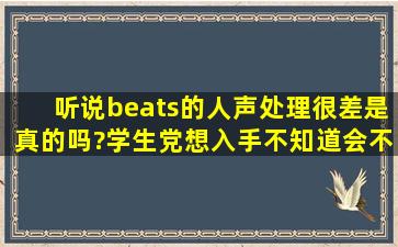 听说beats的人声处理很差,是真的吗?学生党想入手,不知道会不会在...