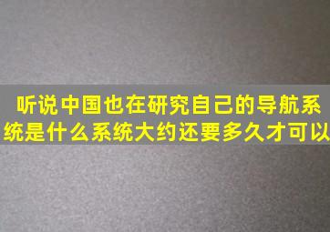 听说中国也在研究自己的导航系统是什么系统大约还要多久才可以