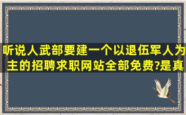 听说人武部要建一个以退伍军人为主的招聘求职网站,全部免费?是真的...