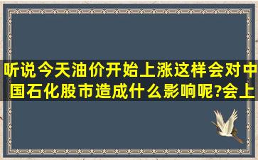 听说今天油价开始上涨,这样会对中国石化股市造成什么影响呢?会上涨...