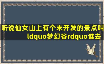 听说仙女山上有个未开发的景点叫“梦幻谷”,谁去过,请告诉我那里...