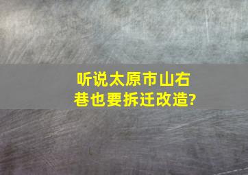 听说太原市山右巷也要拆迁改造?