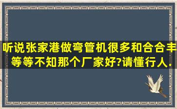 听说张家港做弯管机很多,和合、合丰等等,不知那个厂家好?请懂行人...