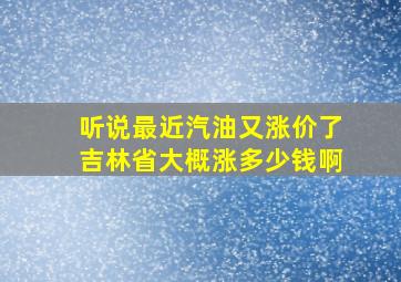 听说最近汽油又涨价了吉林省大概涨多少钱啊(