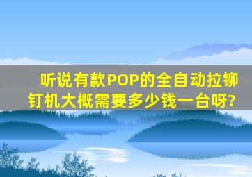 听说有款POP的全自动拉铆钉机大概需要多少钱一台呀?