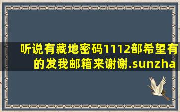 听说有藏地密码1112部希望有的发我邮箱来谢谢.sunzhaoming12@...