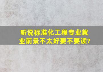 听说标准化工程专业就业前景不太好,要不要读?