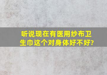 听说现在有医用纱布卫生巾,这个对身体好不好?