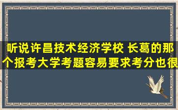 听说许昌技术经济学校 长葛的那个,报考大学,考题容易,要求考分也很低...