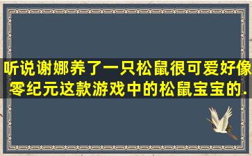 听说谢娜养了一只松鼠,很可爱,好像零纪元这款游戏中的松鼠宝宝的...